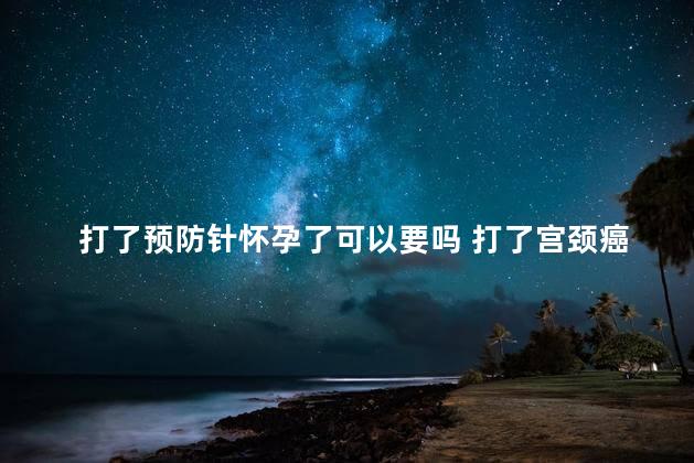 打了预防针怀孕了可以要吗 打了宫颈癌疫苗期间怀孕了